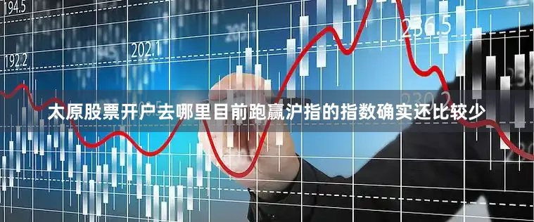 太原股票开户去哪里目前跑赢沪指的指数确实还比较少