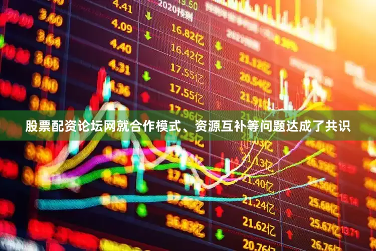 股票配资论坛网就合作模式、资源互补等问题达成了共识