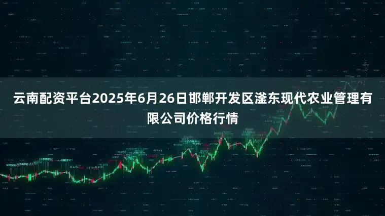 云南配资平台2025年6月26日邯郸开发区滏东现代农业管理有限公司价格行情
