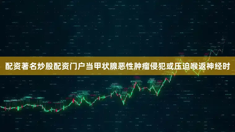 配资著名炒股配资门户当甲状腺恶性肿瘤侵犯或压迫喉返神经时