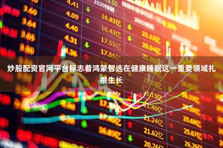 炒股配资官网平台标志着鸿蒙智选在健康睡眠这一重要领域扎根生长