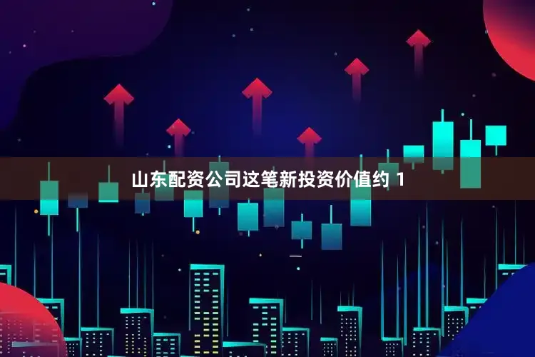 山东配资公司这笔新投资价值约 1