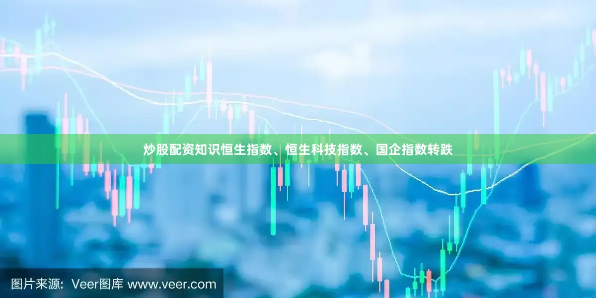 炒股配资知识恒生指数、恒生科技指数、国企指数转跌