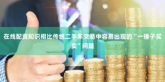 在线配资知识相比传统二手车交易中容易出现的“一锤子买卖”问题