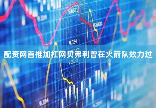 配资网首推加杠网贝弗利曾在火箭队效力过