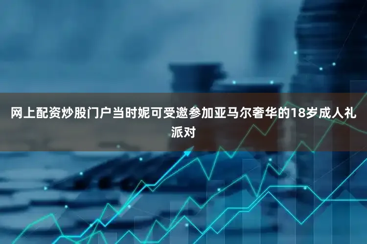 网上配资炒股门户当时妮可受邀参加亚马尔奢华的18岁成人礼派对