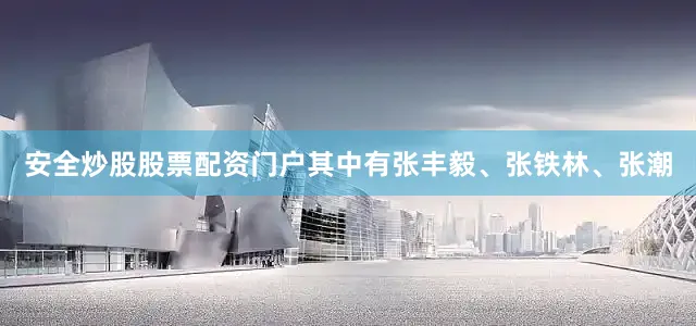 安全炒股股票配资门户其中有张丰毅、张铁林、张潮