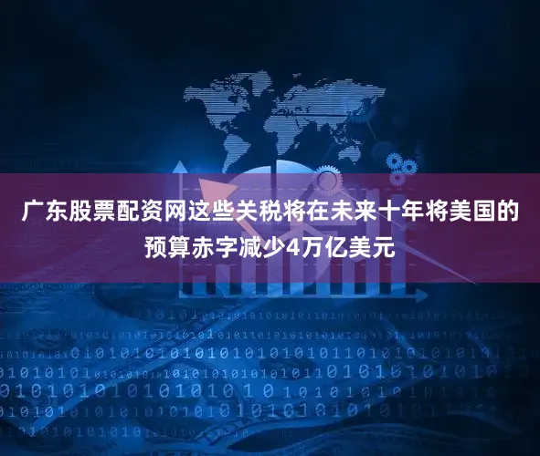 广东股票配资网这些关税将在未来十年将美国的预算赤字减少4万亿美元