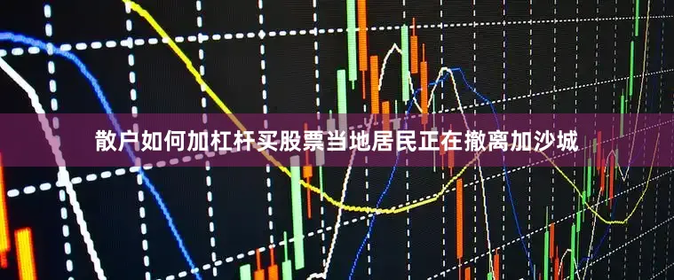 散户如何加杠杆买股票当地居民正在撤离加沙城